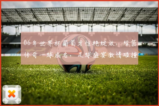 06年世界杯葡萄牙惊艳绽放，绿茵传奇一球成名，足球盛宴激情碰撞