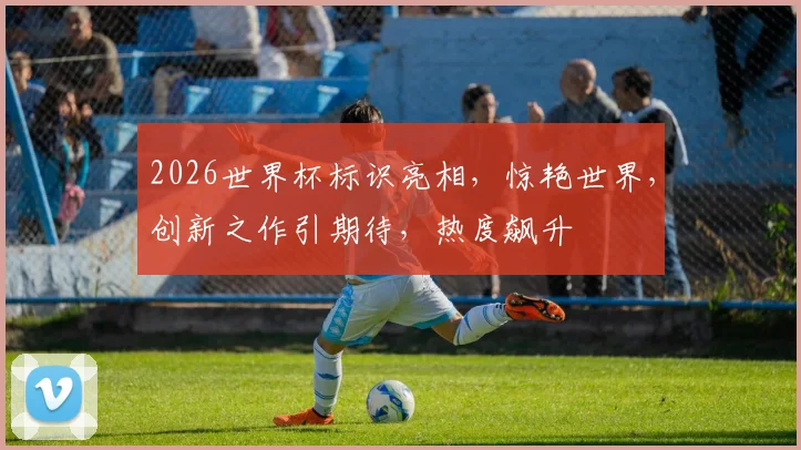 2026世界杯标识亮相，惊艳世界，创新之作引期待，热度飙升