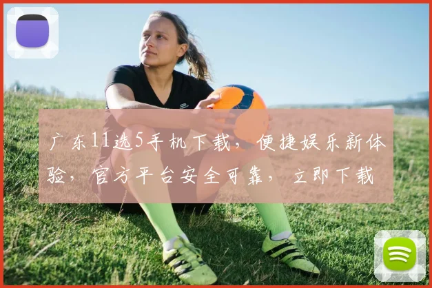 广东11选5手机下载，便捷娱乐新体验，官方平台安全可靠，立即下载享受