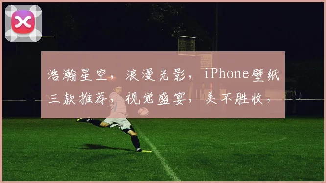 浩瀚星空，浪漫光影，iPhone壁纸三款推荐，视觉盛宴，美不胜收，珍藏必备
