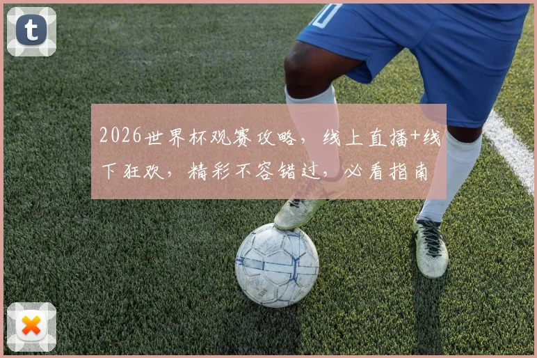 2026世界杯观赛攻略，线上直播+线下狂欢，精彩不容错过，必看指南，一网打尽