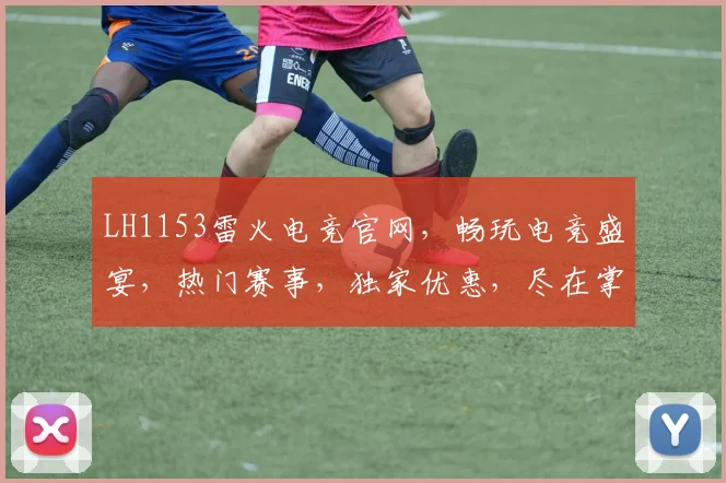 LH1153雷火电竞官网，畅玩电竞盛宴，热门赛事，独家优惠，尽在掌握，三重惊喜，不容错过