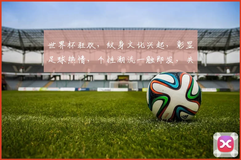 世界杯狂欢，纹身文化兴起，彰显足球热情，个性潮流一触即发，共赏激情赛事