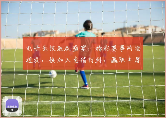 电子竞技狂欢盛宴，精彩赛事两场连发，快加入竞猜行列，赢取丰厚奖金