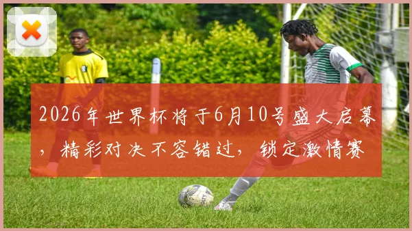 2026年世界杯将于6月10号盛大启幕，精彩对决不容错过，锁定激情赛事