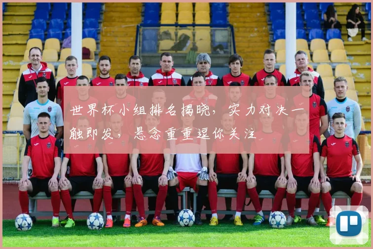 世界杯小组排名揭晓，实力对决一触即发，悬念重重逗你关注