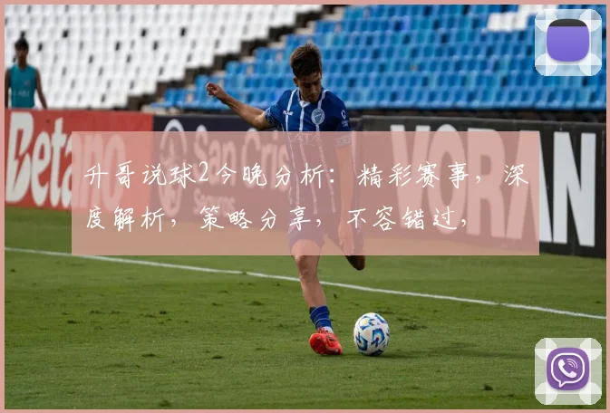 升哥说球2今晚分析：精彩赛事，深度解析，策略分享，不容错过，
