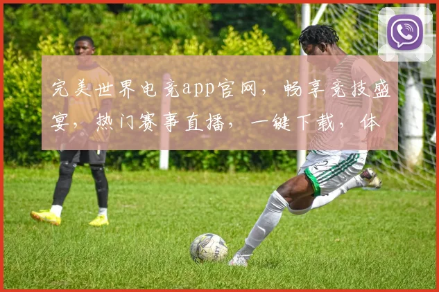 完美世界电竞app官网，畅享竞技盛宴，热门赛事直播，一键下载，体验极致游戏乐趣，三重福利等你来