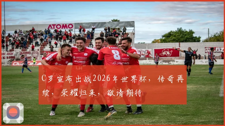 C罗宣布出战2026年世界杯，传奇再续，荣耀归来，敬请期待