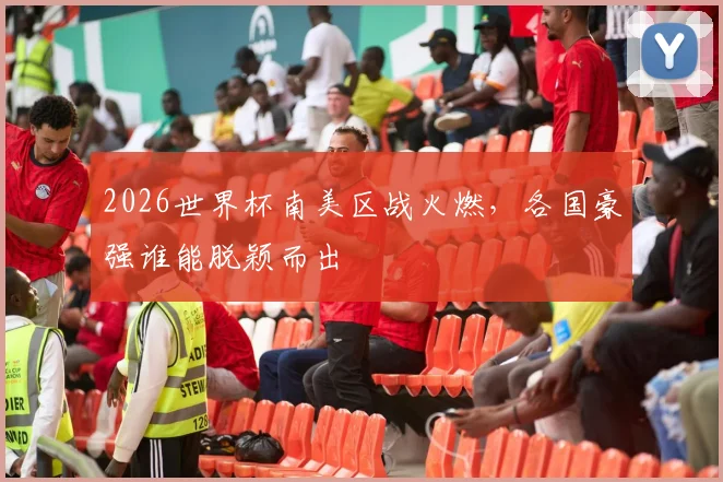 2026世界杯南美区战火燃，各国豪强谁能脱颖而出