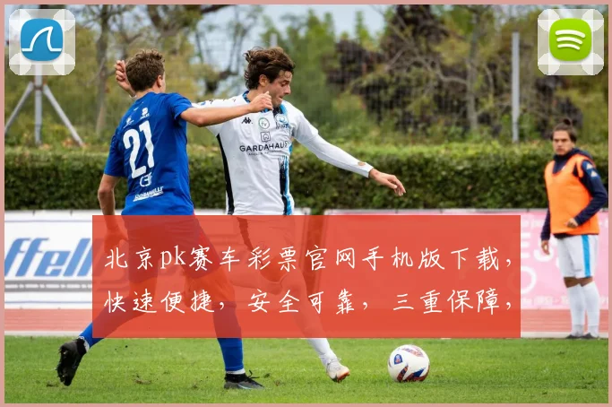 北京pk赛车彩票官网手机版下载，快速便捷，安全可靠，三重保障，不容错过，立即下载体验