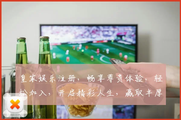 皇家娱乐注册，畅享尊贵体验，轻松加入，开启精彩人生，赢取丰厚奖励