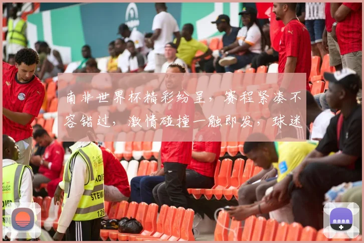 南非世界杯精彩纷呈，赛程紧凑不容错过，激情碰撞一触即发，球迷狂欢盛宴来袭