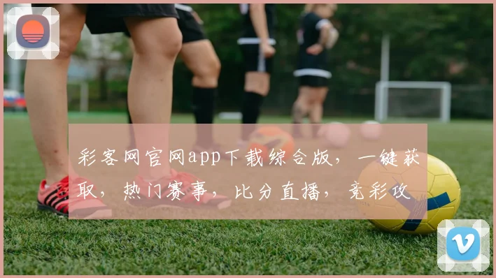 彩客网官网app下载综合版，一键获取，热门赛事，比分直播，竞彩攻略，尽在掌握，体验非凡