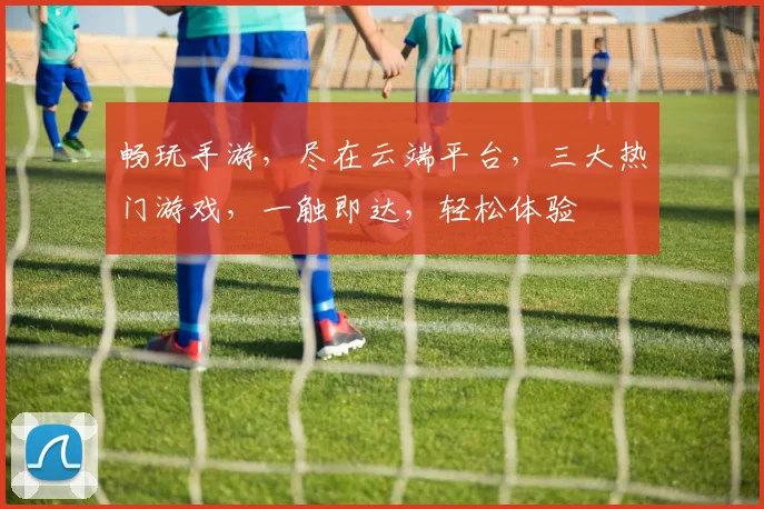 畅玩手游，尽在云端平台，三大热门游戏，一触即达，轻松体验