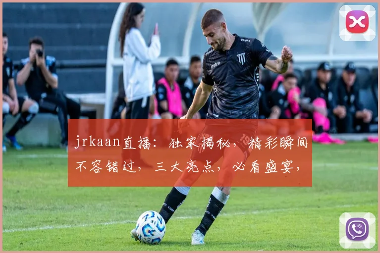 jrkaan直播：独家揭秘，精彩瞬间不容错过，三大亮点，必看盛宴，不容错过