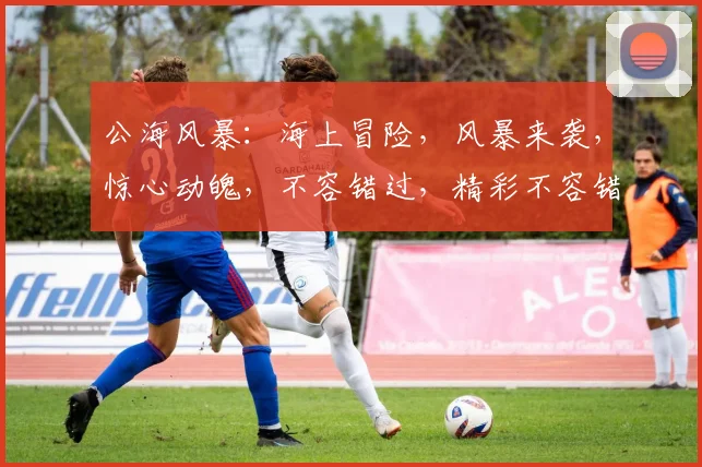 公海风暴：海上冒险，风暴来袭，惊心动魄，不容错过，精彩不容错过